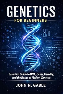 GENETICS FOR BEGINNERS: Essential Guide to DNA, Genes, Heredity, and the Basics of Modern Genetics