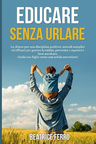 Educare senza Urlare: La chiave per una Disciplina Positiva: Metodi semplici ed efficaci per Gestire la Rabbia, Prevenire i Capricci e farsi Ascoltare. Guida tuo Figlio verso una Solida Autostima!