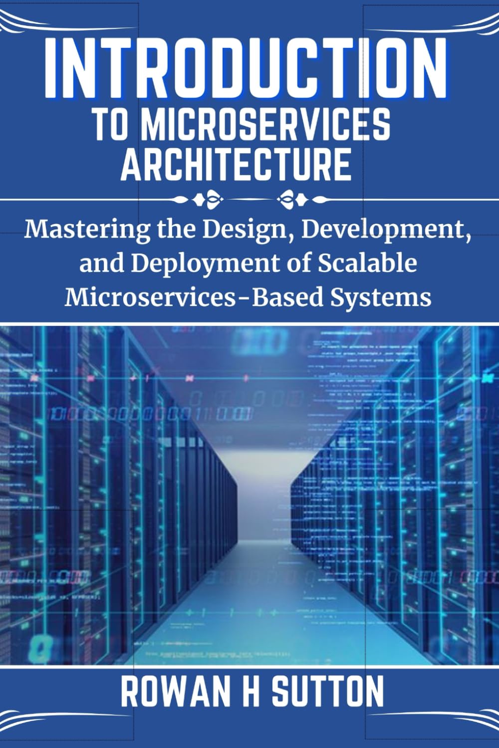 INTRODUCTION TO MICROSERVICES ARCHITECTURE: Mastering the Design, Development, and Deployment of Scalable Microservices-Based Systems (ROWAN SUTTON TECHS)