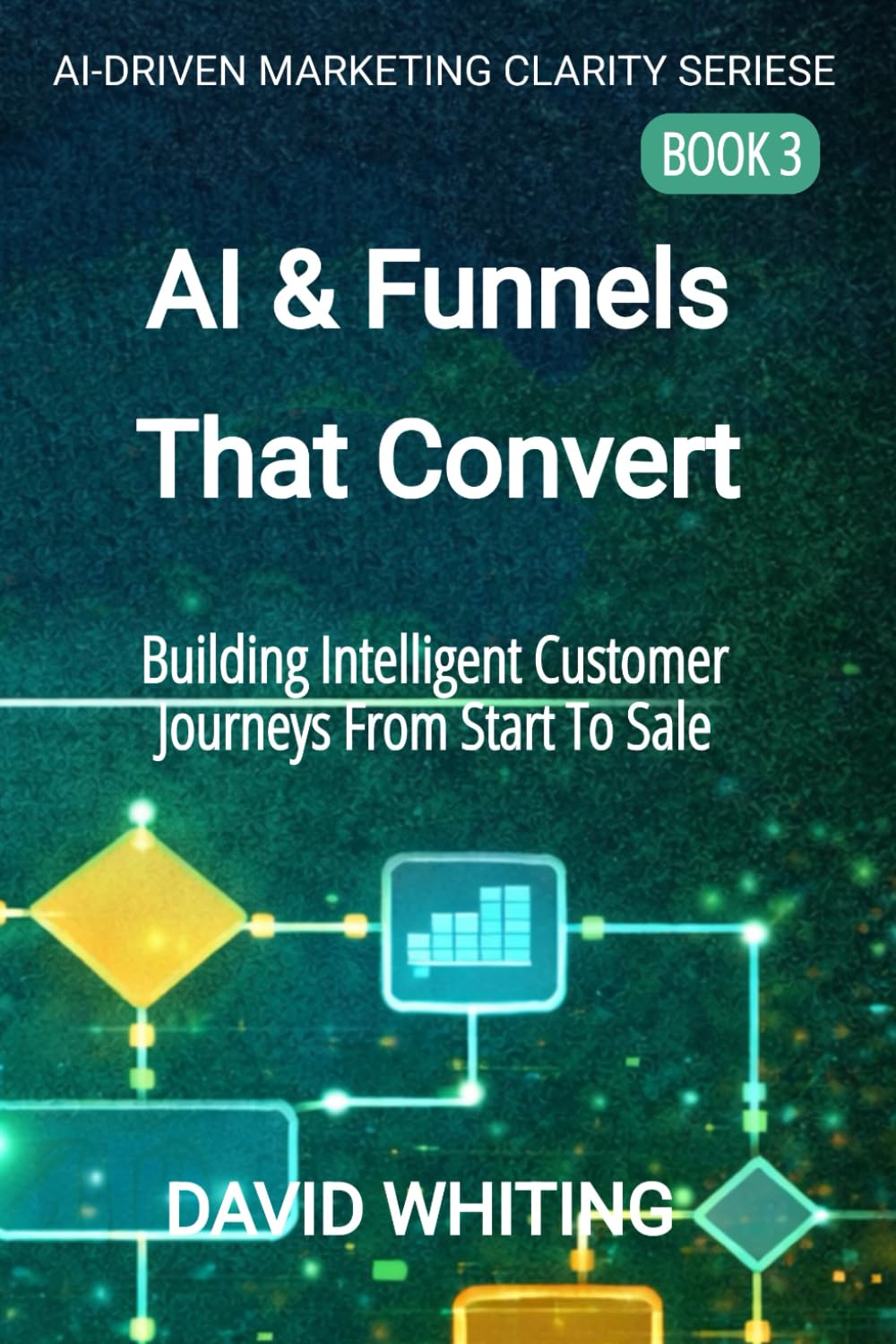 AI & Funnels That Convert: Building Intelligent Customer Journeys from Start to Sale (AI Driven Marketing Clarity Series)