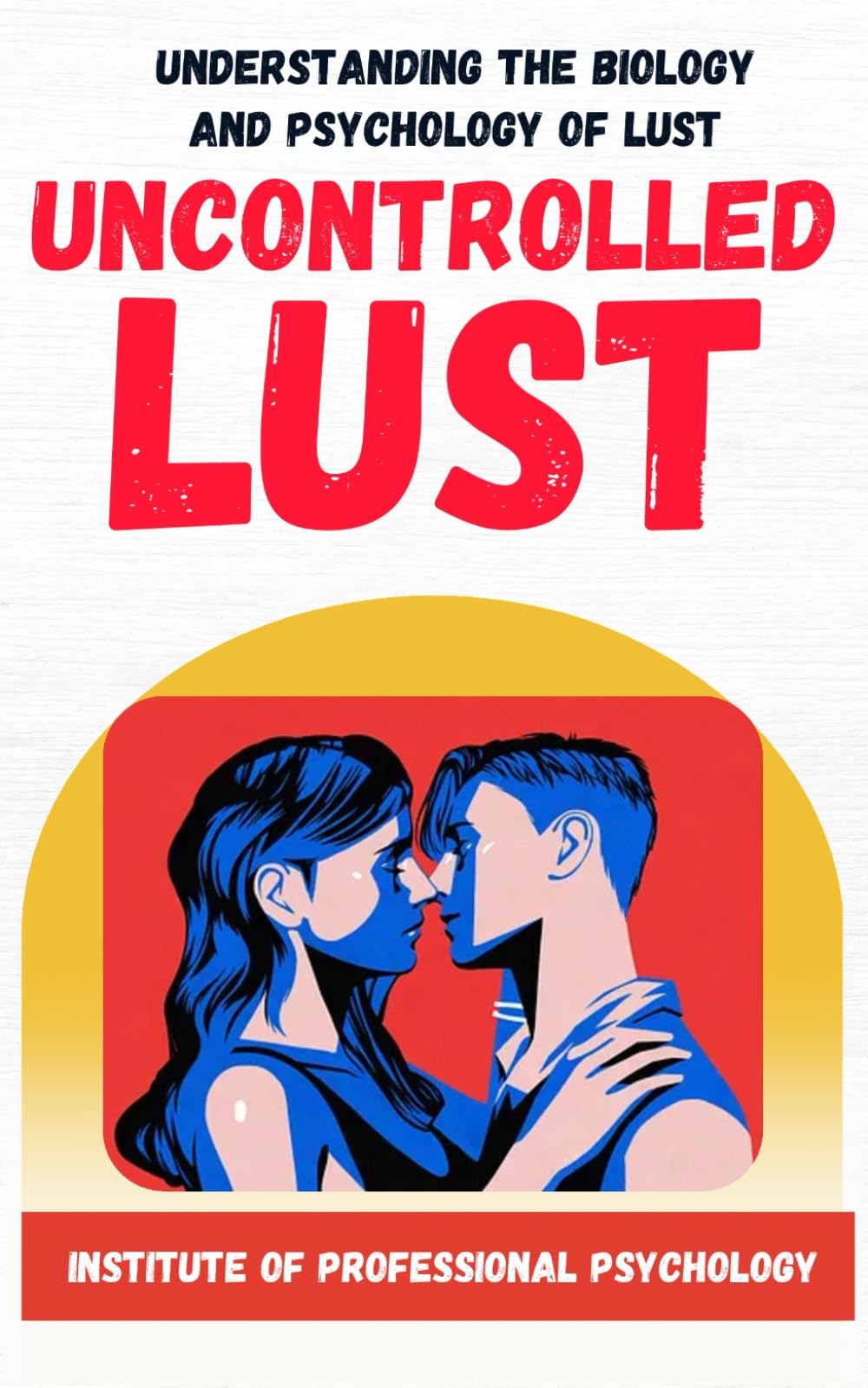 Uncontrolled Lust | Understanding the Psychology and Biology of Sexual Appetite: How one primal drive hijack our decision making and make things worst in our lives.