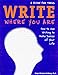 Write Where You Are: How to Use Writing to Make Sense of Your Life : A Guide for Teens