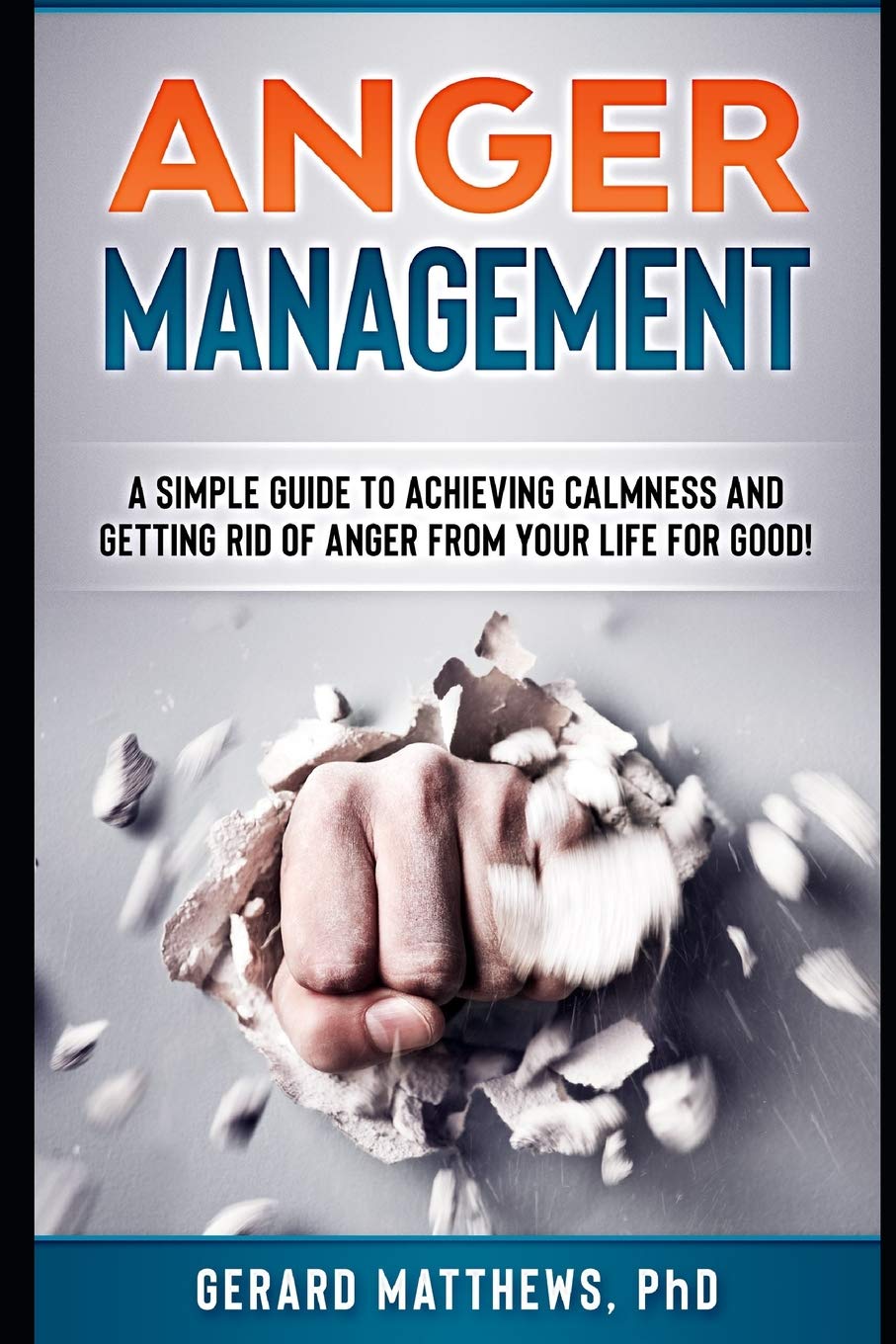 Anger Management: A Simple Guide To Achieving Calmness And Getting Rid Of Anger From Your Life For Good!: 1 (How To Be Happy, Manage Emotions, Self Help)