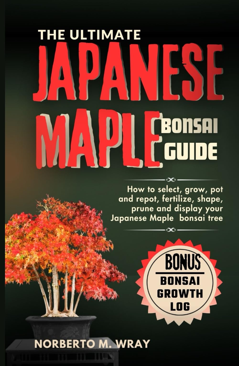 The Ultimate Japanese Maple Bonsai Guide: How to select, grow, pot and repot, fertilize, shape, prune and display your Japanese Maple bonsai tree (Grow that your desired Bonsai tree with our Guide)