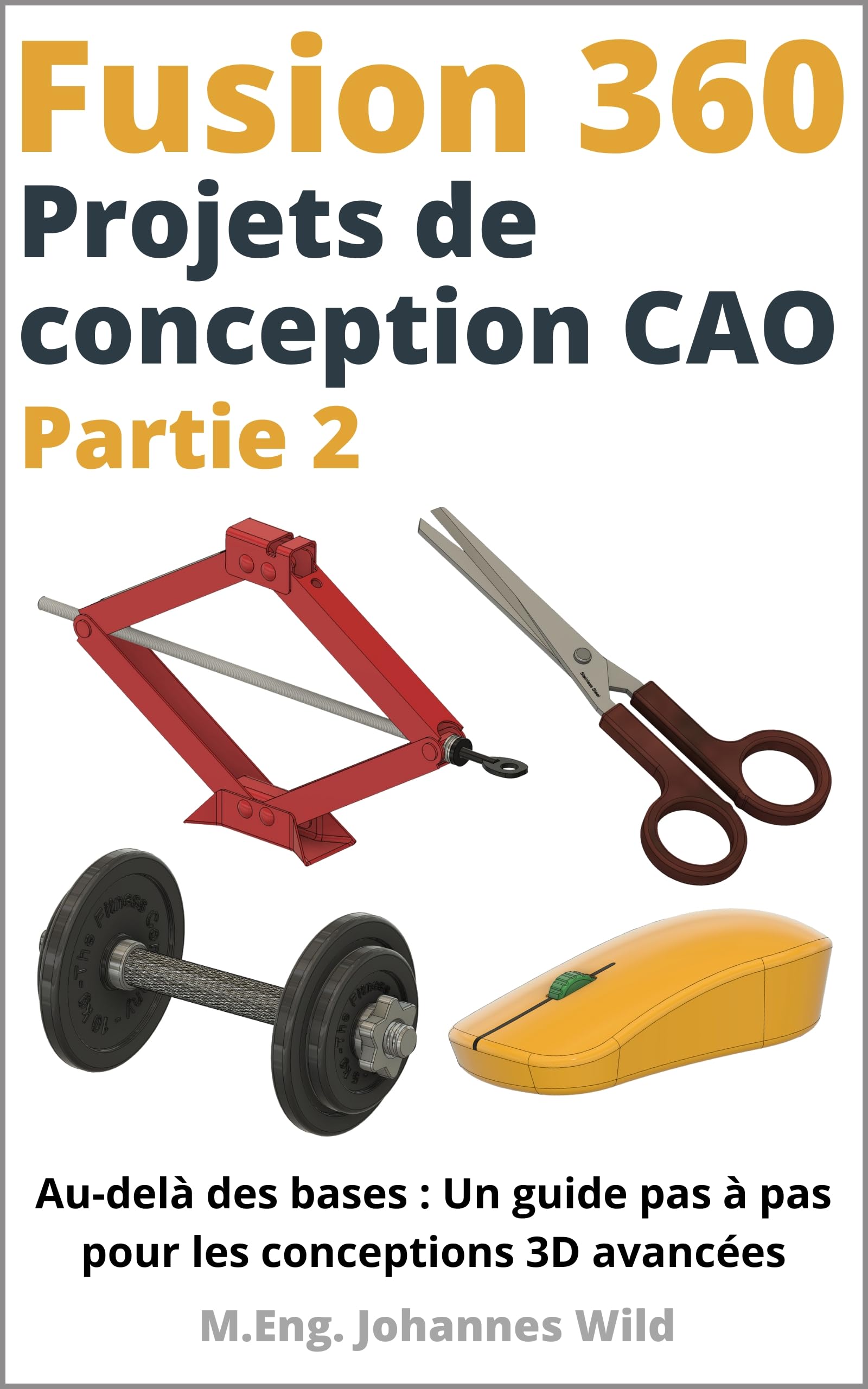 Conceptions 3D avancées avec Fusion 360 : le livre pour créer vos projets CAO