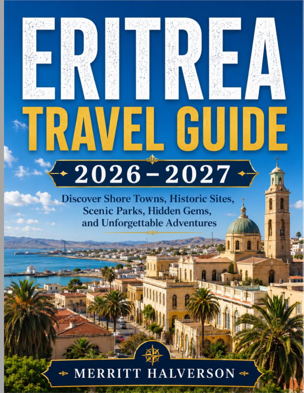 ERITREA TRAVEL GUIDE 2026–2027: Discover Shore Towns, Historic Sites, Scenic Parks, Hidden Gems, and Unforgettable Adventures