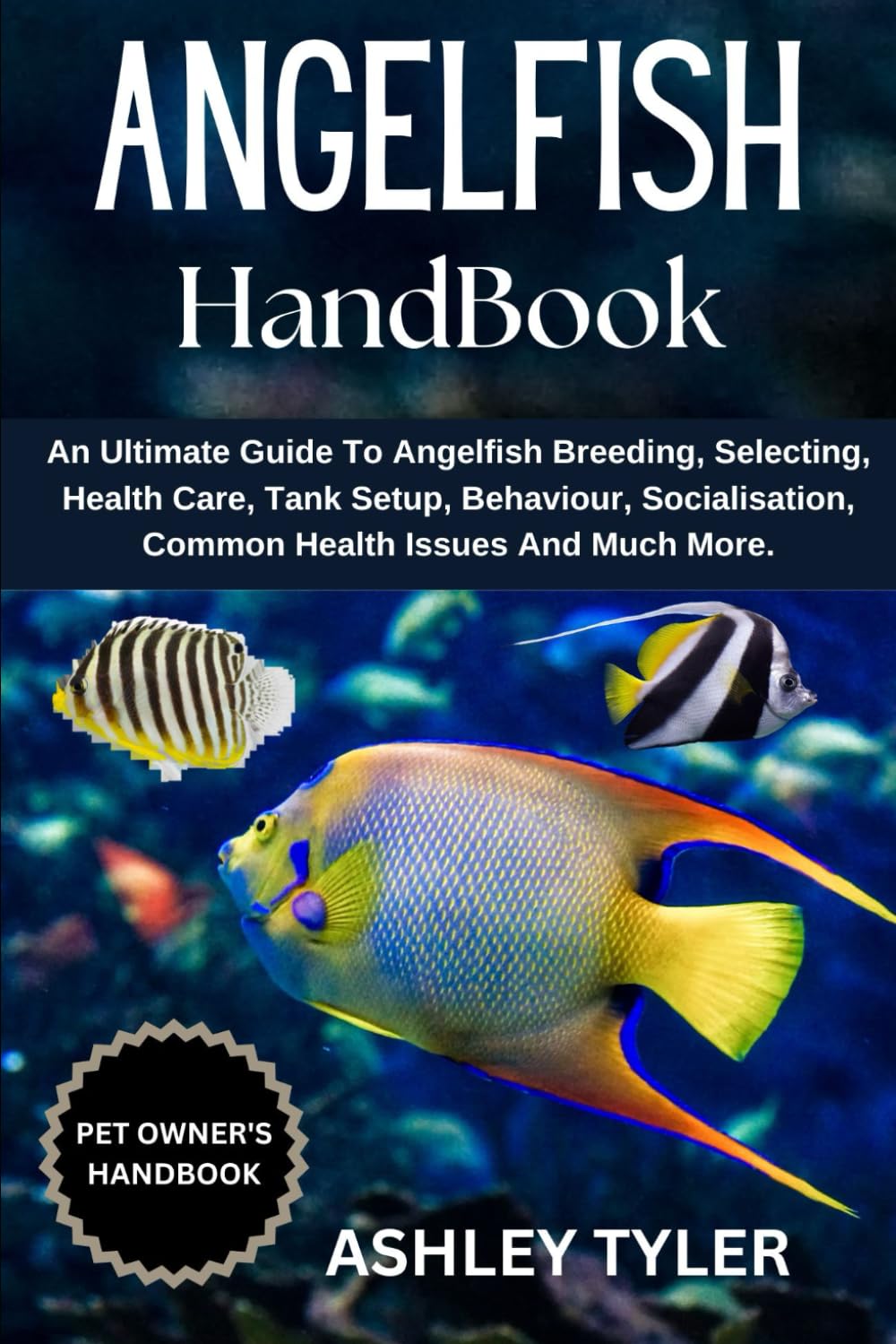ANGELFISH HANDBOOK: An Ultimate Guide To Angelfish Breeding, Selecting, Health Care, Tank Setup, Behaviour, Socialisation, Common Health Issues And Much More.