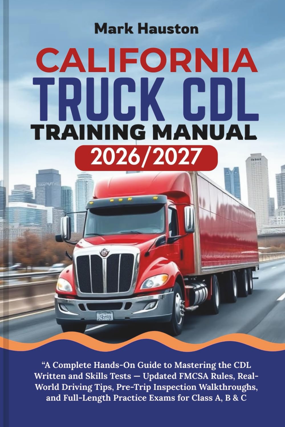 CALIFORNIA TRUCK CDL Training ManuaL 2026/2027: A Complete Hands-On Guide to Mastering the CDL Written and Skills Tests — Updated FMCSA Rules, ... Full-Length Practice Exams for Class A, B & C
