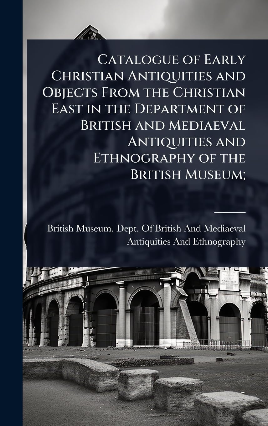 Catalogue of Early Christian Antiquities and Objects From the Christian East in the Department of British and Mediaeval Antiquities and Ethnography of the British Museum;