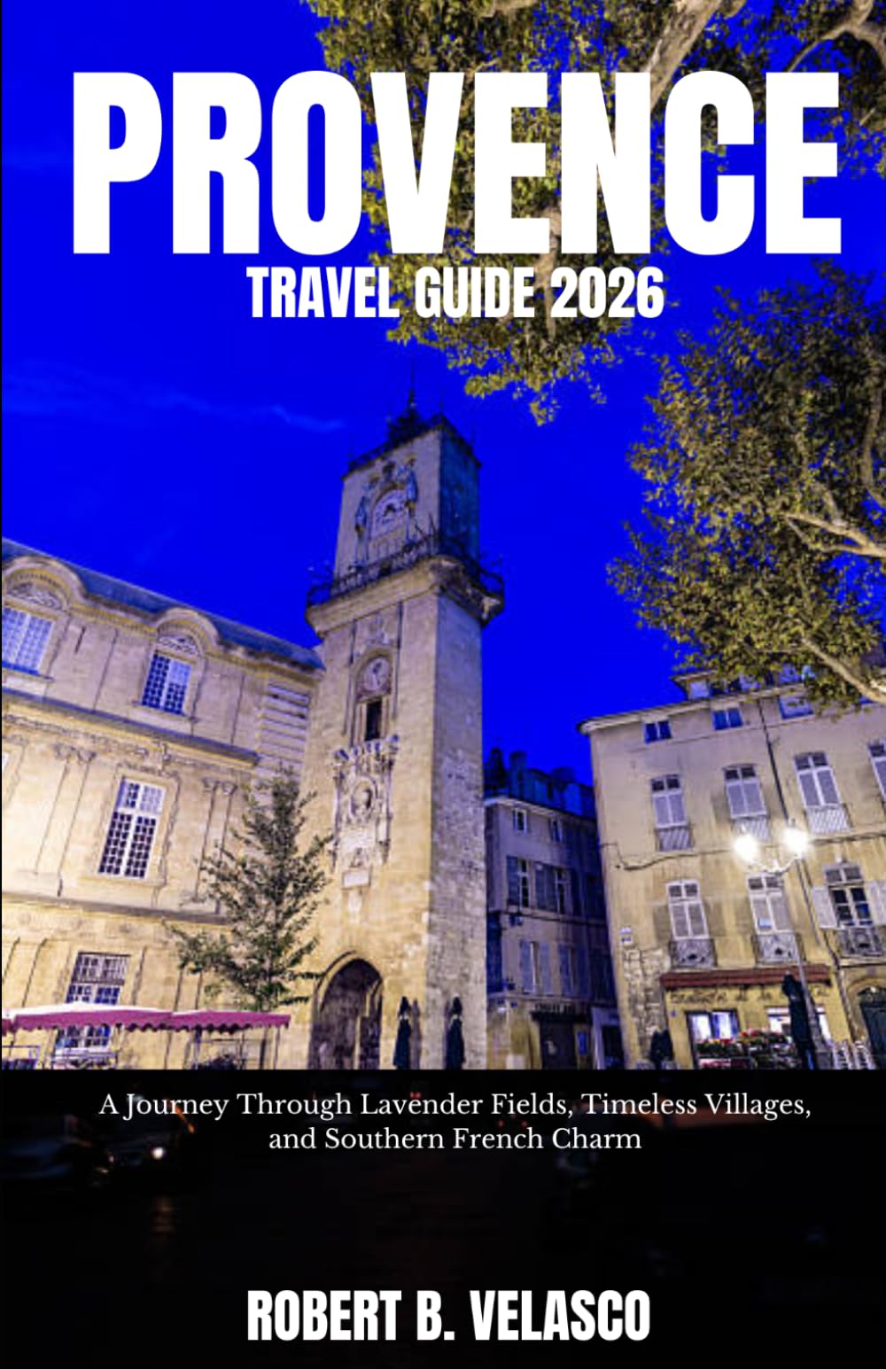 PROVENCE TRAVEL GUIDE 2026: A Journey Through Lavender Fields, Timeless Villages, and Southern French Charm