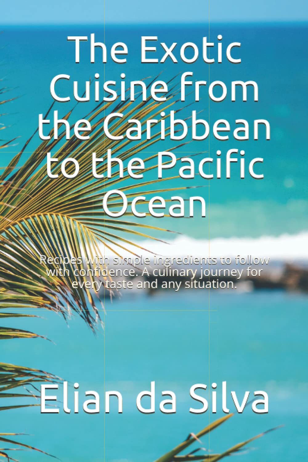 The Exotic Cuisine from the Caribbean to the Pacific Ocean: Recipes with simple ingredients to follow with confidence. A culinary journey for every taste and any situation.