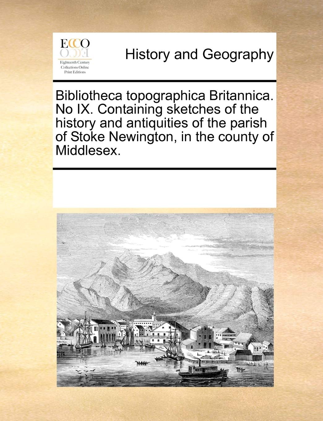 Bibliotheca Topographica Britannica. No IX. Containing Sketches of the History and Antiquities of the Parish of Stoke Newington, in the County of Middlesex.