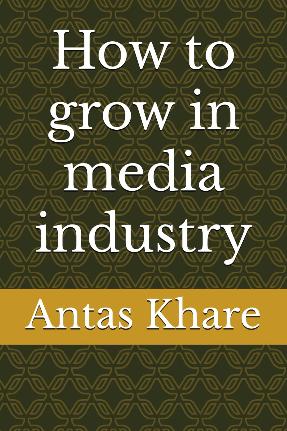 How to Grow in the Media Industry: A Comprehensive Guide to Success: Unlock Proven Strategies, Networking Tips, and Career Growth Hacks in Media