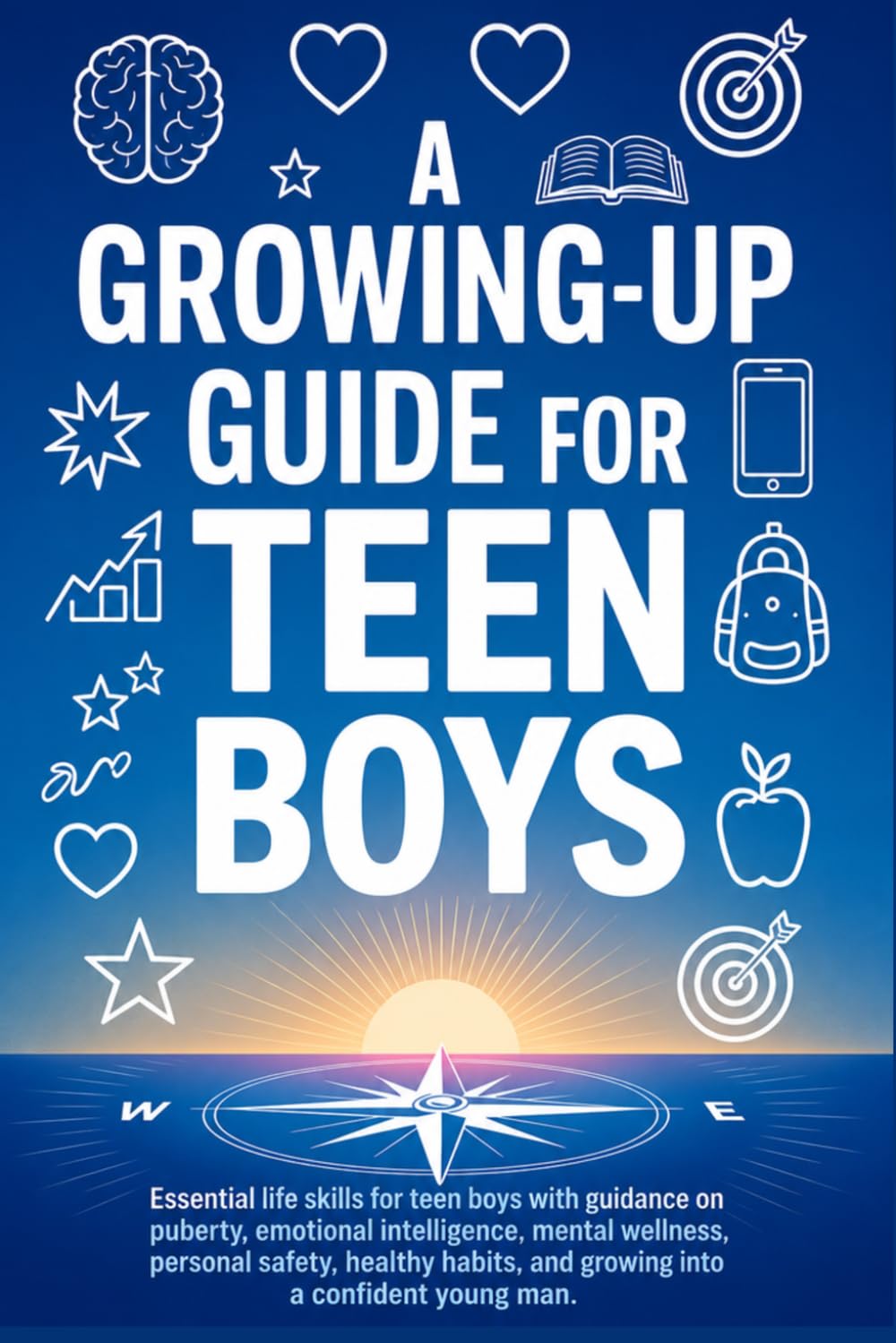 A Growing-Up Guide for Teen Boys: Essential Life Skills for Teen Boys with Guidance on Puberty, Emotional Intelligence, Mental Wellness, Personal ... and Growing Into a Confident Young Man