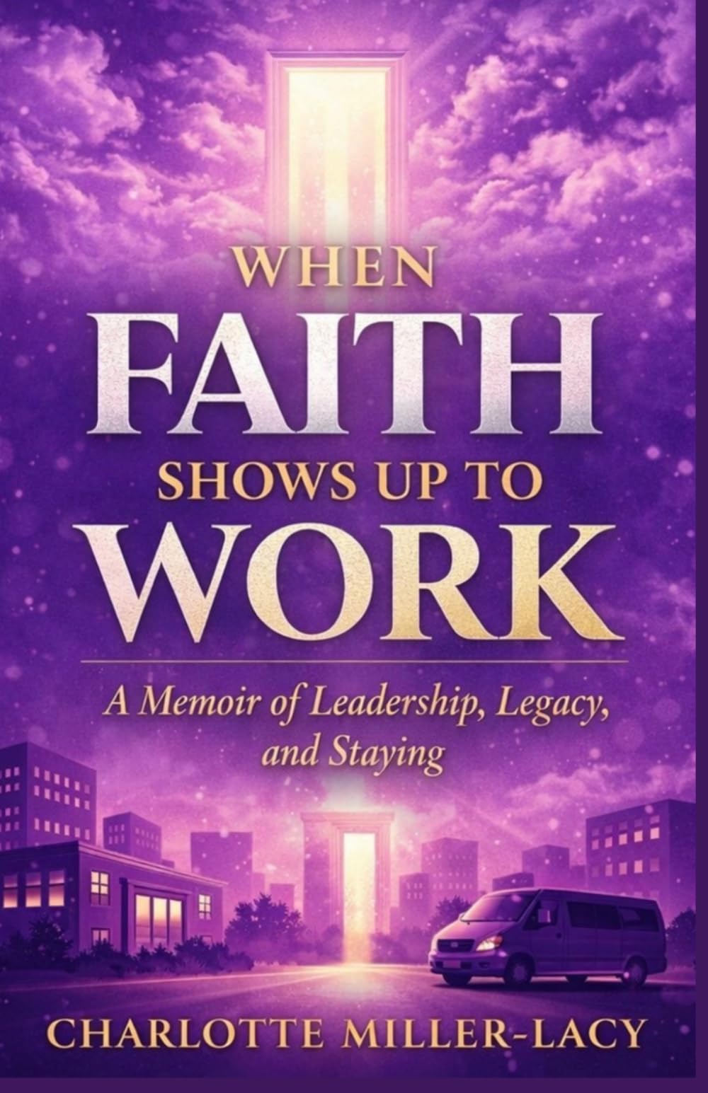 When Faith Shows Up To Work: A Memoir of Leadership, Legacy and Staying
