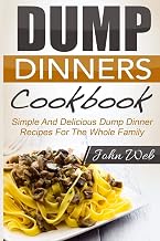 Dump Dinners: Dump Dinners Cookbook - Simple And Delicious Dump Dinner Recipes For The Whole Family (Pressure Cooker, Slow Cooker, Crock Pot)