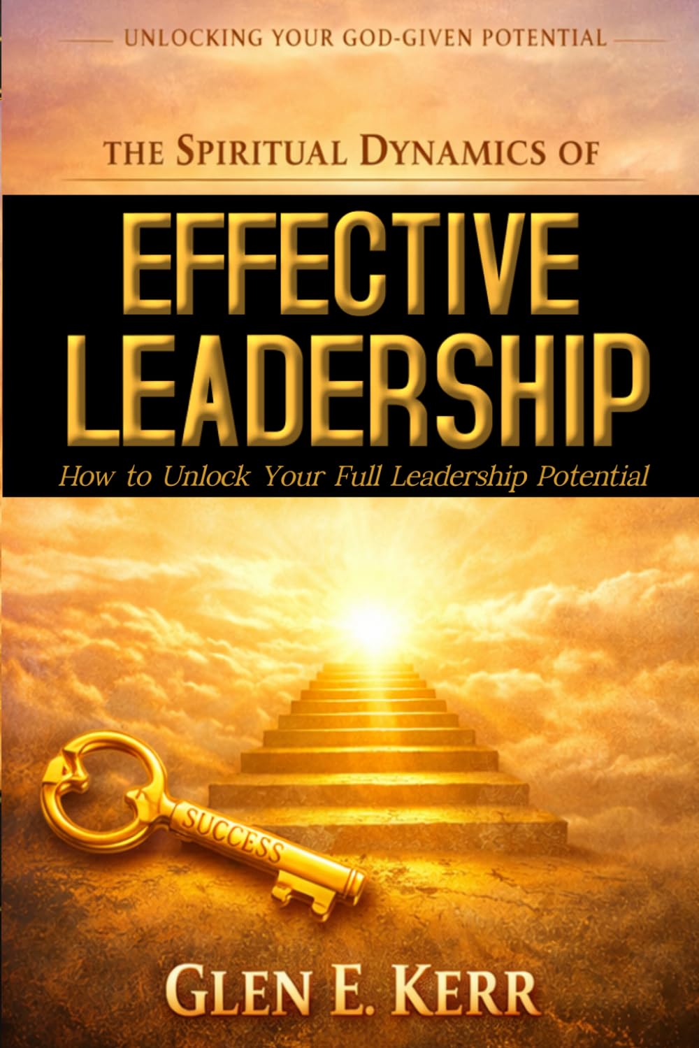 The Spiritual Dynamics of Effective Leadership: How to Unlock Your Full Leadership Capabilities, Achieve Maximum Effectiveness and Become the Successful Leader God Predestined You to be.: 1