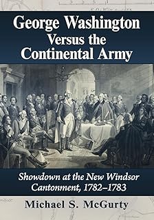 George Washington Versus the Continental Army: Showdown at the New Windsor Cantonment, 1782-1783