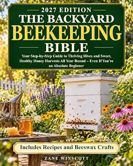 The Backyard Beekeeping Bible Your Step-by-Step Guide to Thriving Hives and Sweet, Healthy Honey Harvests All Year Round Even If Youre an Absolute Beginner | Includes Recipes and Beeswax Crafts