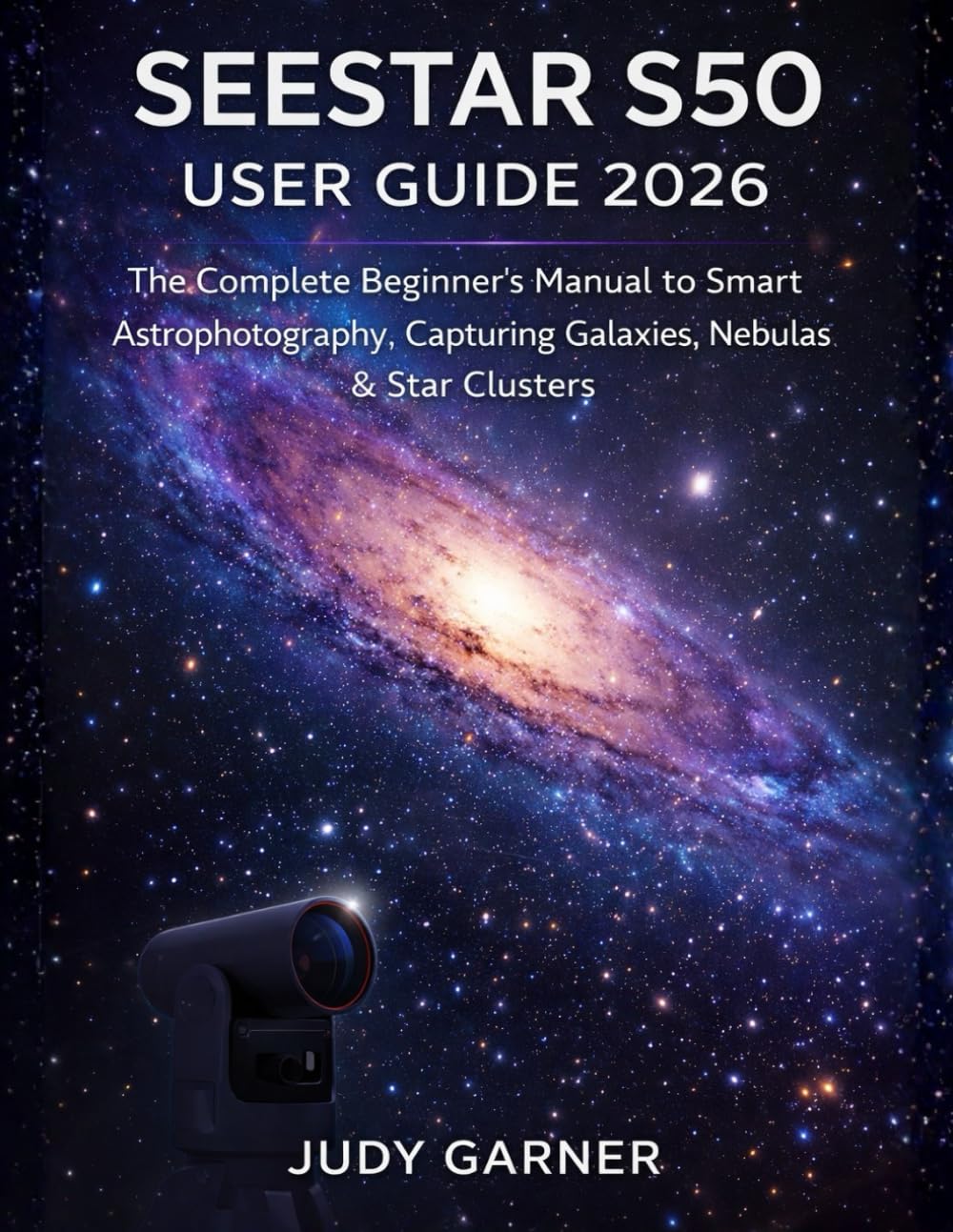 Seestar S50 User Guide 2026: The Complete Beginner's Manual to Smart Astrophotography, Capturing Galaxies, Nebulas & Star Clusters
