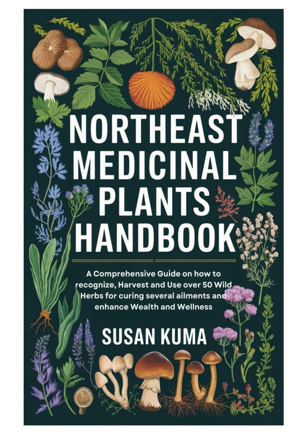 Northeast Medicinal Plants Handbook: A Comprehensive Guide on how to recognize, Harvest and Use over 50 Wild Herbs for curing several ailments and enhance Wealth and Wellness
