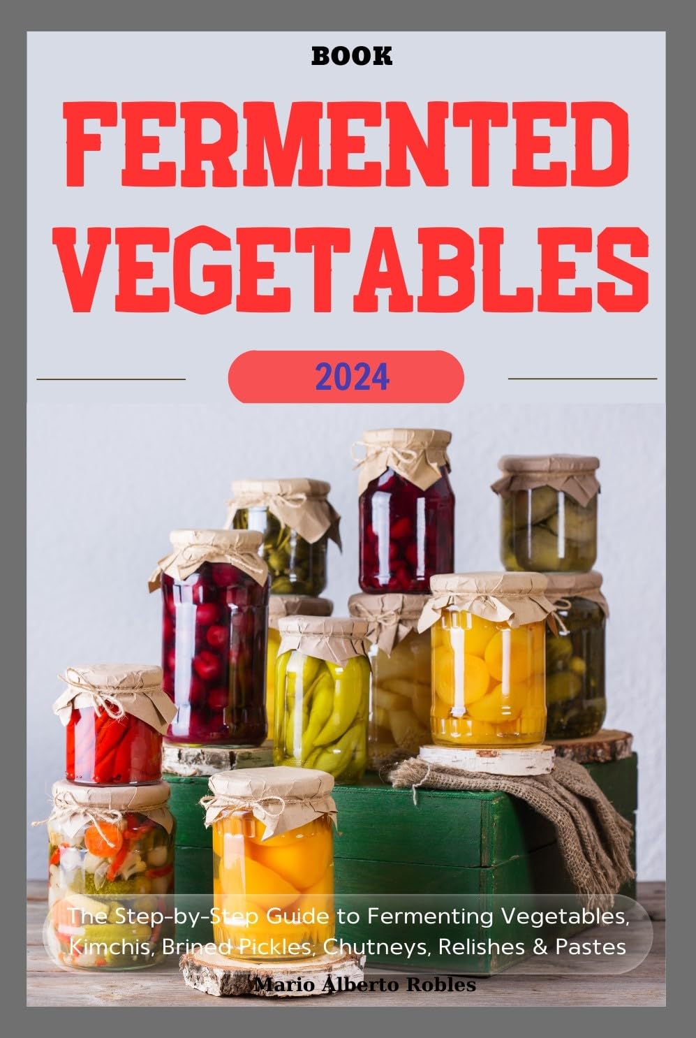 Fermented Vegetables Book: The Step-by-Step Guide to Fermenting Vegetables, Kimchis, Brined Pickles, Chutneys, Relishes & Pastes