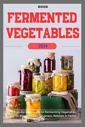 Fermented Vegetables Book: The Step-by-Step Guide to Fermenting Vegetables, Kimchis, Brined Pickles, Chutneys, Relishes &amp; Pastes