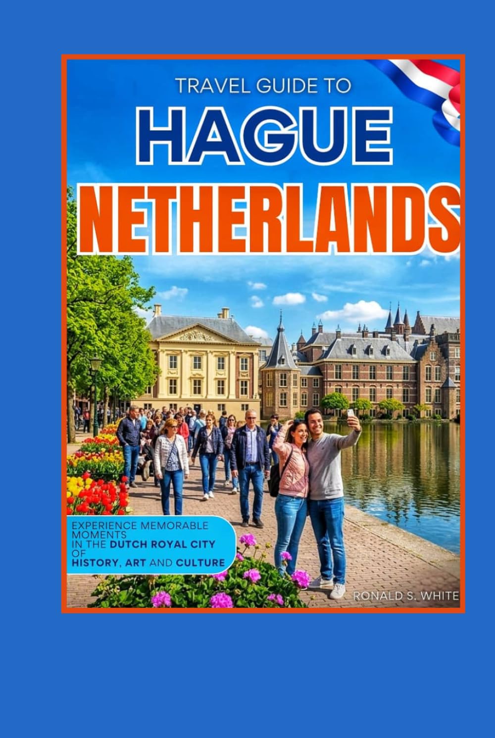 TRAVEL GUIDE TO HAGUE, NETHERLANDS: Experience Memorable Moments in the Dutch Royal City of History, Art and Culture (TRAVELERS' PREFERENCE GUIDE)