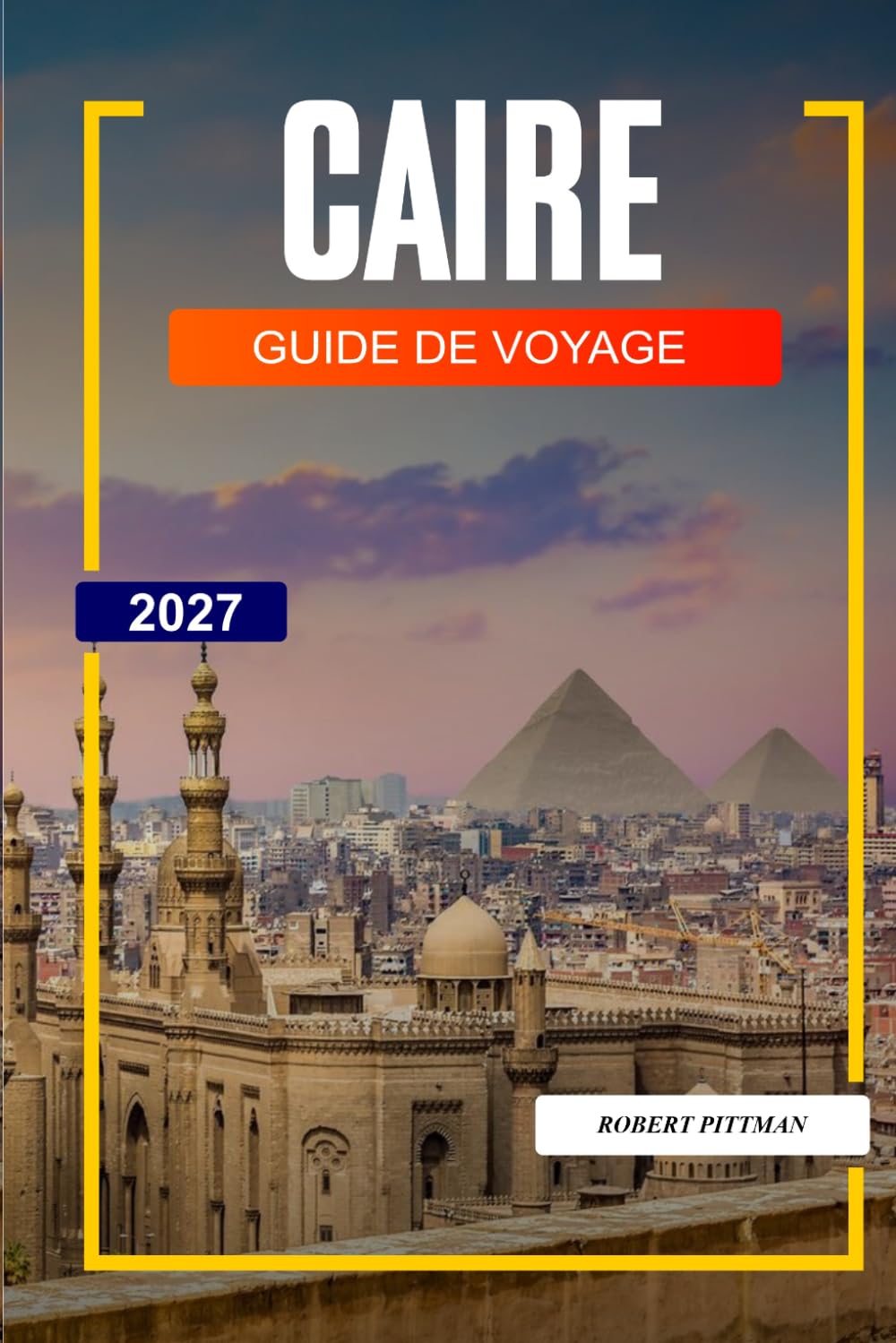 GUIDE DE VOYAGE CAIRO 2027: Découvrez des joyaux cachés, des monuments historiques, des conseils de voyage et des vacances inoubliables