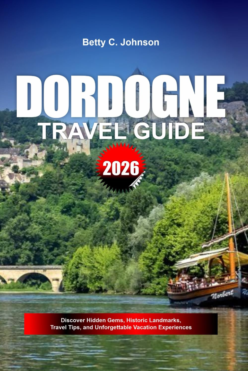 DORDOGNE TRAVEL GUIDE 2026: Discover Hidden Gems, Historic Landmarks, Travel Tips, and Unforgettable Vacation Experiences