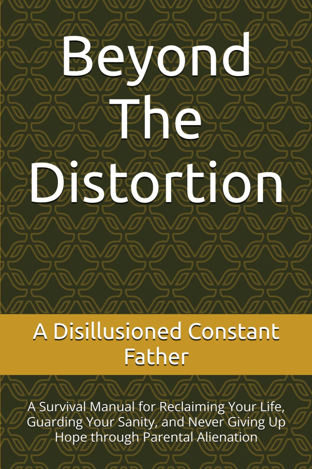 Beyond The Distortion: A Survival Manual for Reclaiming Your Life, Guarding Your Sanity, and Never Giving Up Hope through Parental Alienation