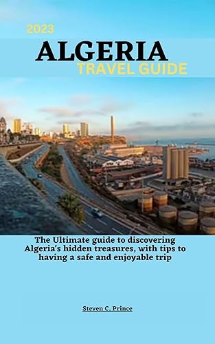 2023 ALGERIA TRAVEL GUIDE: The Ultimate guide to discovering Algeria's hidden treasures, with tips to having a safe and enjoyable trip