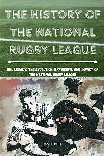 The History of The National Rugby League: NRL Legacy: The Evolution, Expansion, and Impact of the National Rugby League