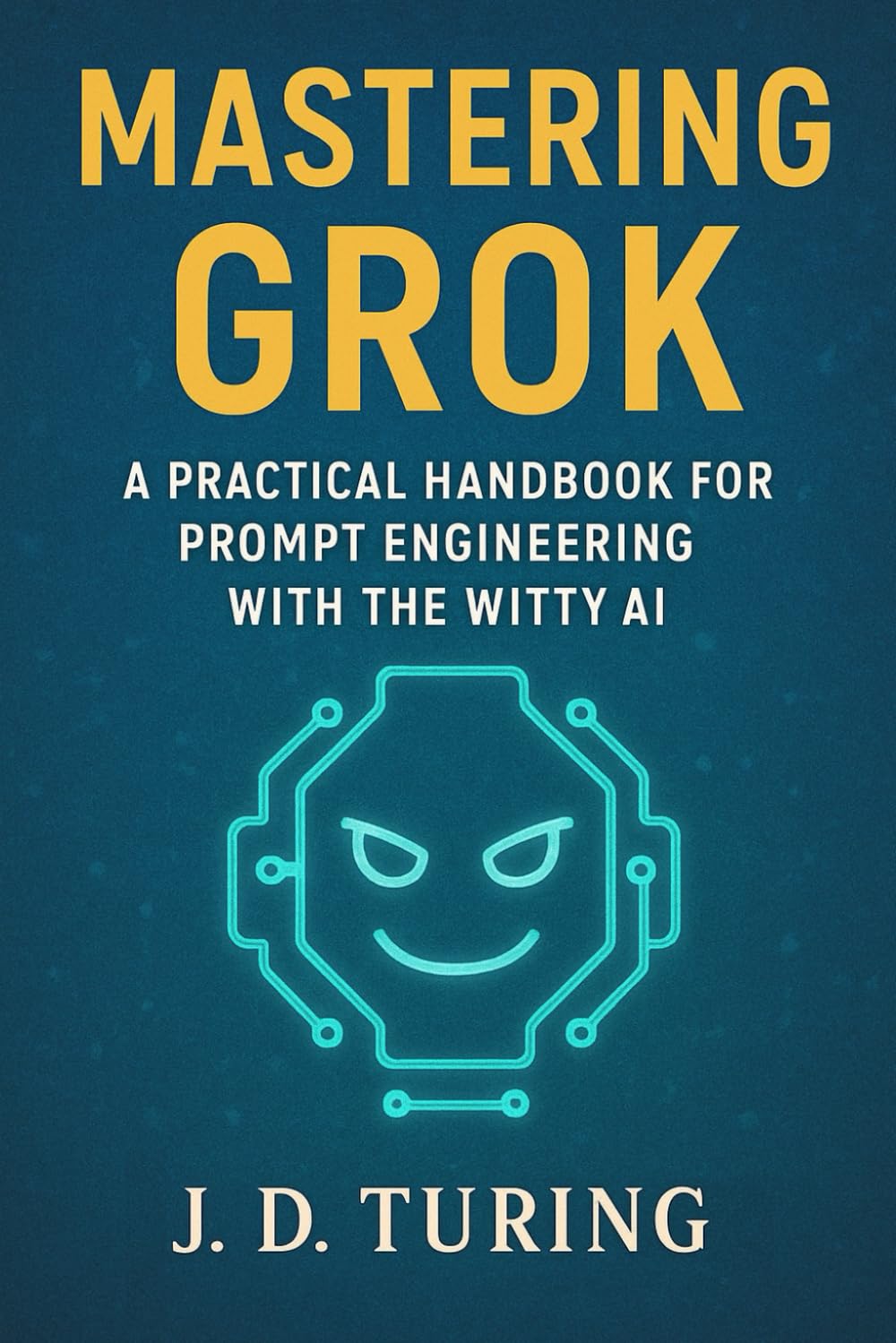MASTERING GROK: A Practical Handbook for Prompt Engineering with the Witty AI (The AI Mastery Series)