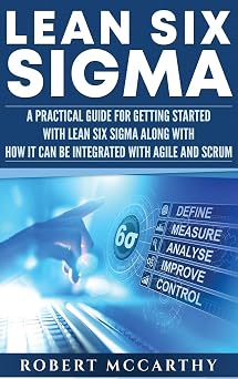 Lean Six Sigma A Practical Guide for Getting Started with Lean Six Sigma along with How It Can Be Integrated with Agile and Scrum