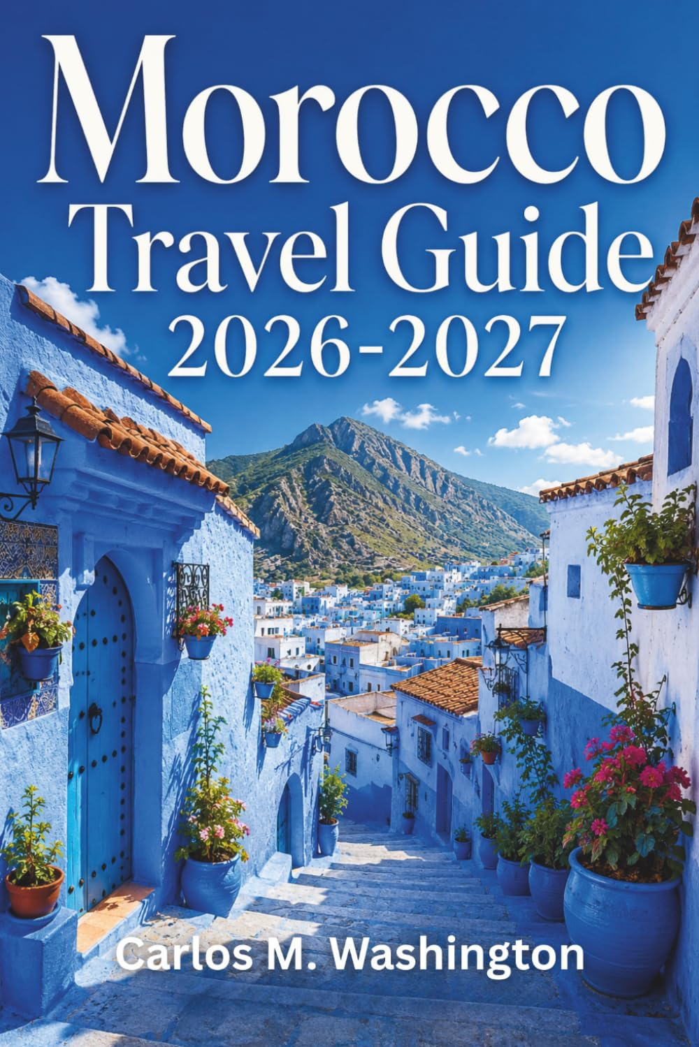 Morocco Travel Guide 2026-2027: Explore Imperial Cities, Desert Camps, Ancient Medinas, Atlantic Beaches, Atlas Mountains, Souks, Food Traditions, Safety Tips, and Sample Itineraries