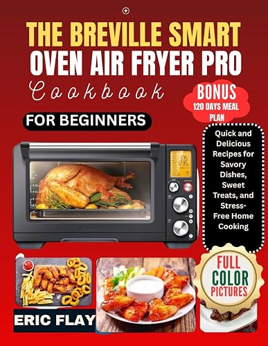 The Breville Smart Oven Air Fryer Pro Cookbook For Beginners: Quick and Delicious Recipes for Savory Dishes, Sweet Treats, and Stress- Free Home Cooking