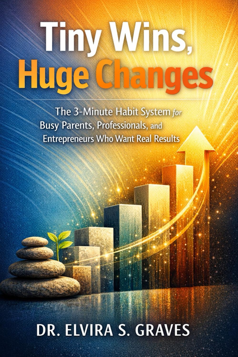 Tiny Wins, Huge Changes: The 3-Minute Habit System for Busy Parents, Professionals, and Entrepreneurs Who Want Real Results.