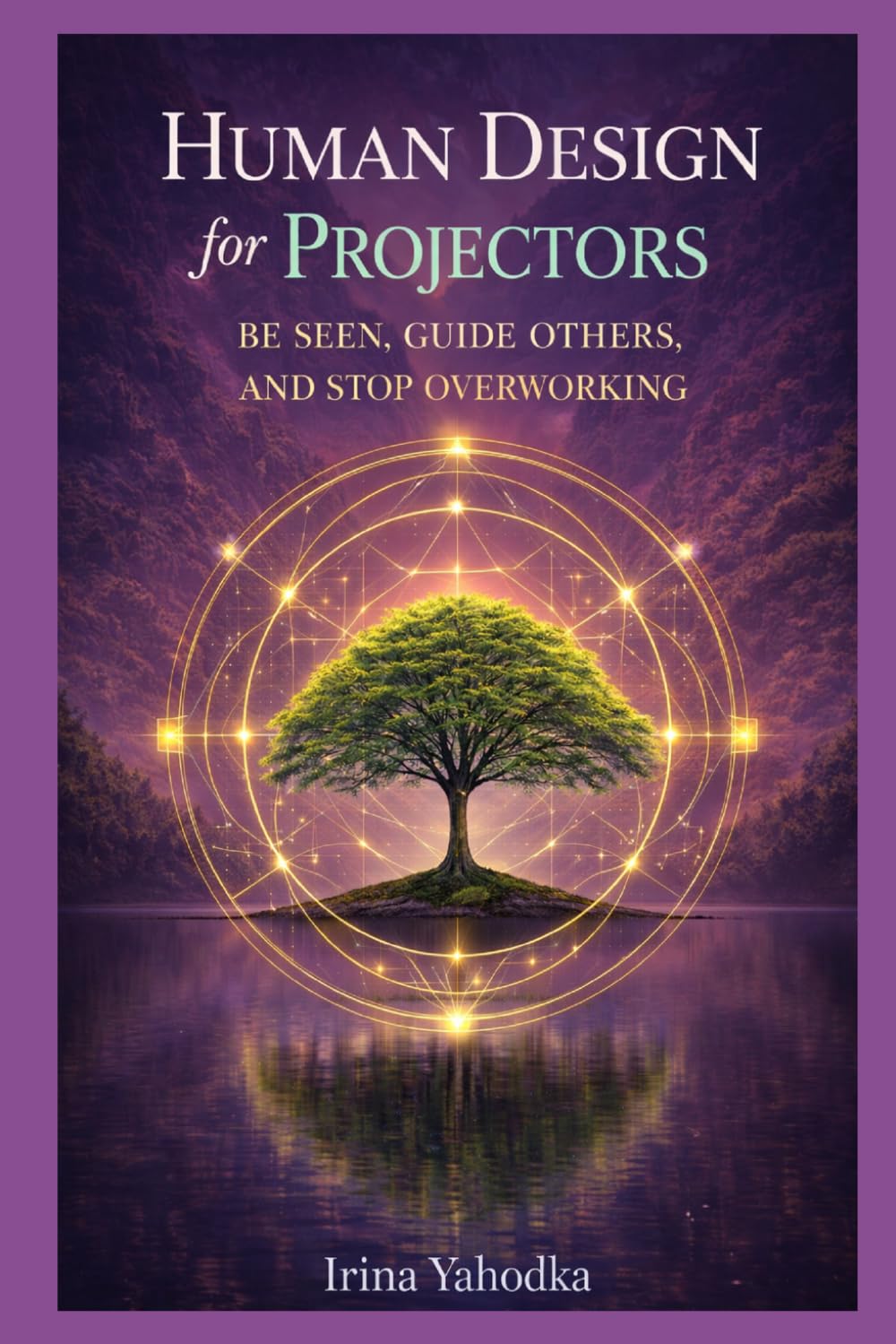 Human Design for Projectors: Be Seen, Guide Others, and Stop Overworking (Human Design in Real Life)