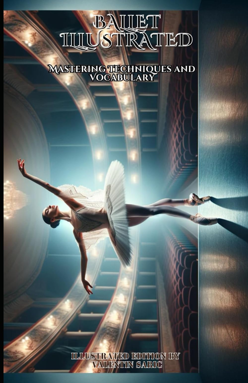Ballet Illustrated: Mastering Techniques and Vocabulary - Illustrated Edition (Valentin Sarić Illustrated Editions)