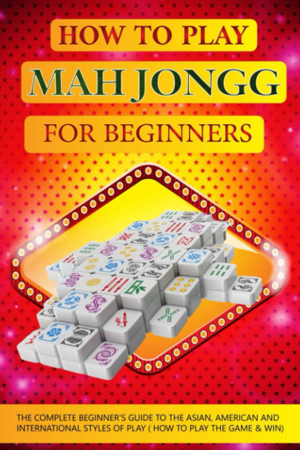 How to Play Mah Jongg for beginners: The Complete Beginner's Guide to the Asian, American and International Styles of Play ( How to Play the Game & Win)