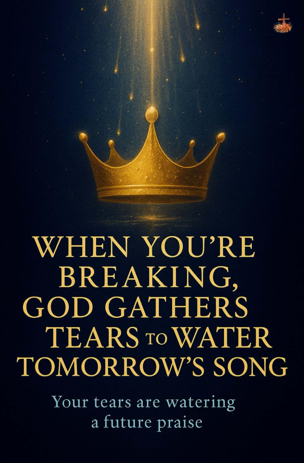 When You’re Breaking, God Gathers Tears to Water Tomorrow’s Song: Healing and restoration through prayer, faith, and the Holy Spirit’s comfort.