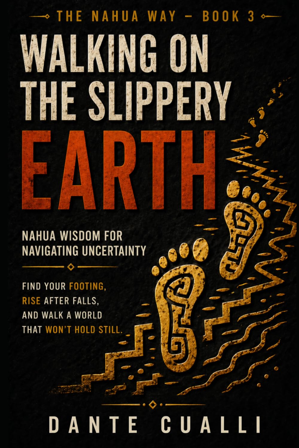 Walking on the Slippery Earth: Nahua Wisdom for Navigating Uncertainty — Ancient Aztec Teachings for Finding Your Footing, Rising After Falls, and ... a World That Won't Hold Still (The Nahua Way)