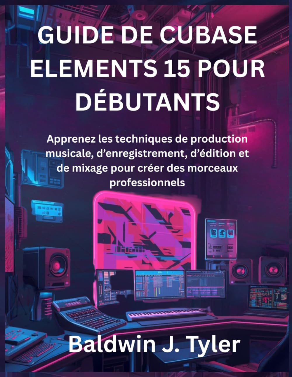 GUIDE DE CUBASE ELEMENTS 15 POUR DÉBUTANTS: Apprenez les techniques de production musicale, d’enregistrement, d’édition et de mixage pour créer des morceaux professionnels