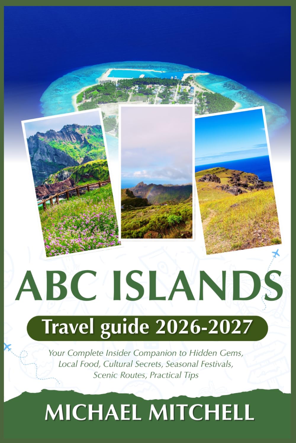 ABC ISLANDS TRAVEL GUIDE 2026-2027: Your Complete Insider Companion to Hidden Gems, Local Food, Cultural Secrets, Seasonal Festivals, Scenic Routes, Practical Tips