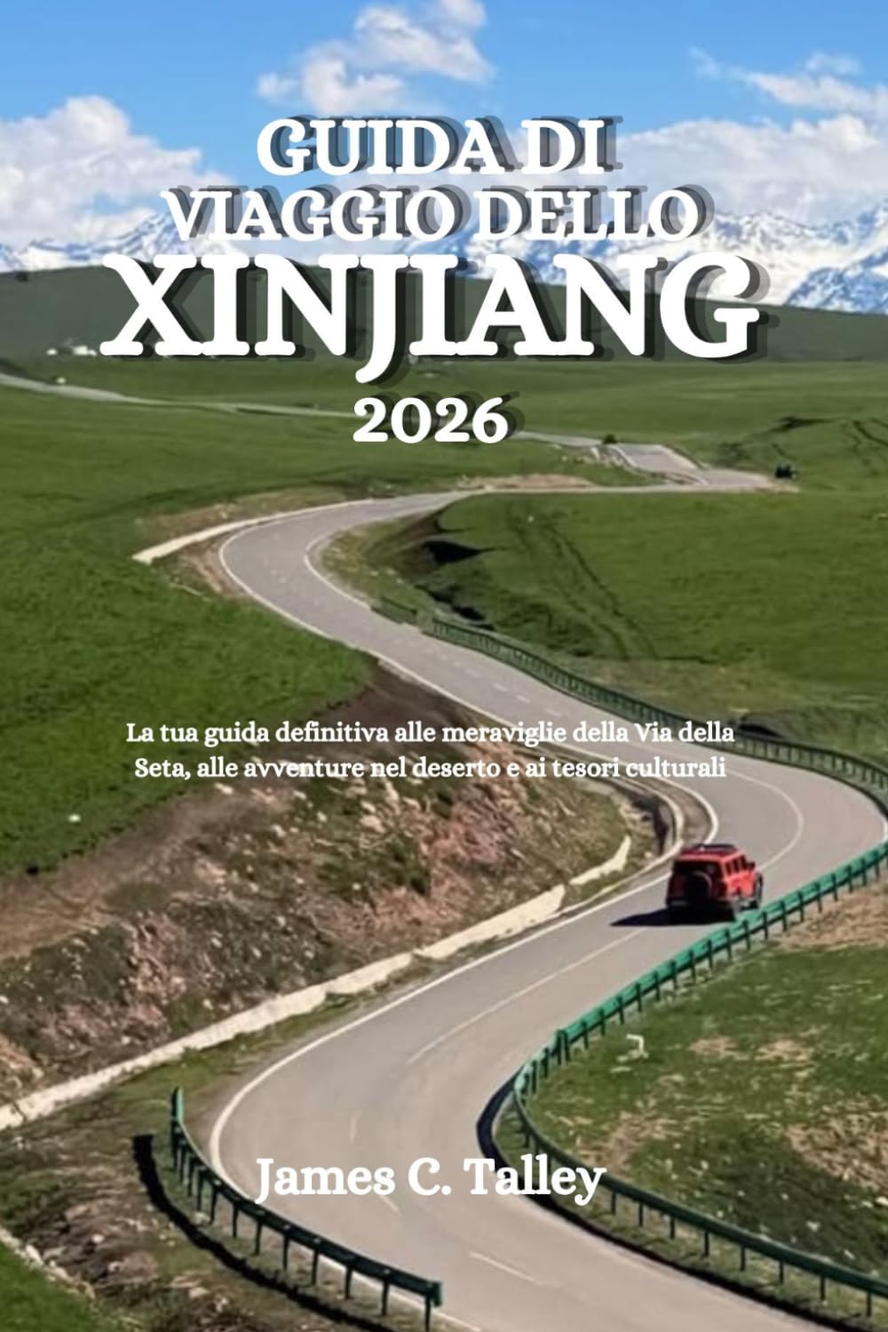 GUIDA DI VIAGGIO DELLO XINJIANG 2026: La tua guida definitiva alle meraviglie della Via della Seta, alle avventure nel deserto e ai tesori culturali