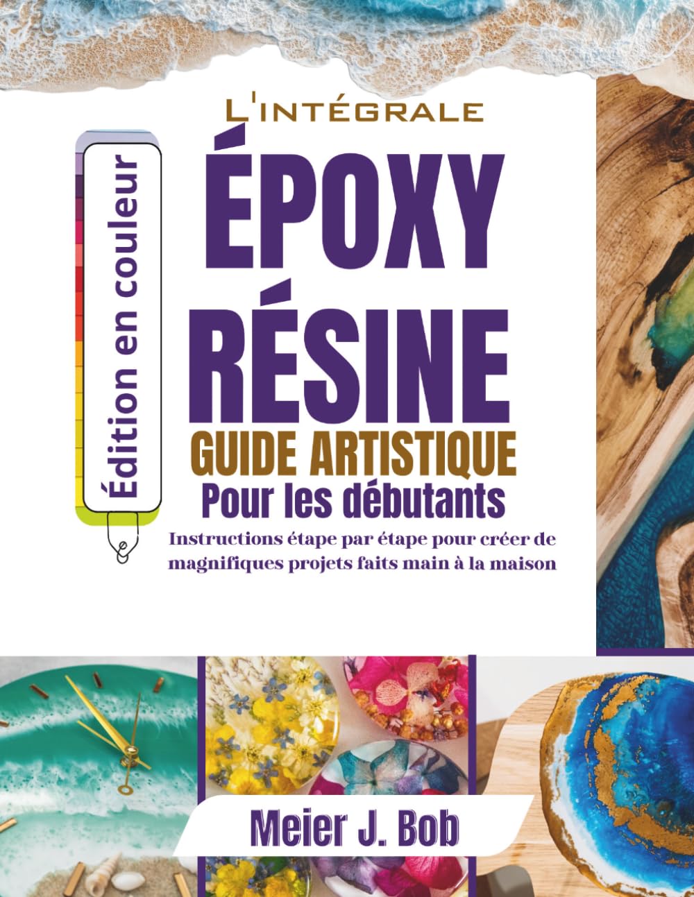 LE GUIDE COMPLET DE L'ART DE LA RÉSINE ÉPOXY POUR DÉBUTANTS: Instructions étape par étape pour créer de magnifiques projets faits main à la maison