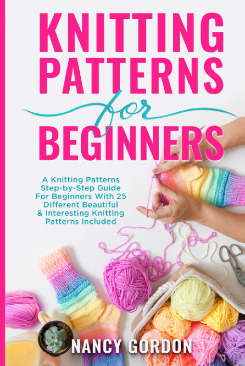 Knitting Patterns For Beginners: A Knitting Patterns Step-by-Step Guide For Beginners With 25 Different Beautiful & Interesting Knitting Patterns Included