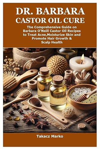 Dr. Barbara Castor Oil Cure: The Comprehensive Guide on Barbara O’Neill Castor Oil Recipes to Treat Acne,Moisturize Skin and Promote Hair Growth &amp; Scalp Health
