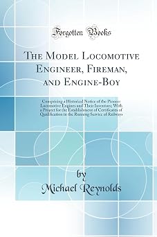 The Model Locomotive Engineer, Fireman, and Engine-Boy Comprising a Historical Notice of the Pioneer Locomotive Engines and Their Inventors; With a ... in the Running Service of Railways